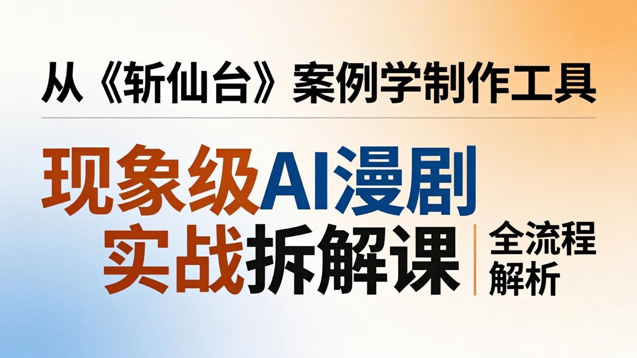 现象级AI漫剧实战拆解课：从《斩仙台》案例学制作工具，漫剧版仿真人版全流程解析-吾爱云课堂
