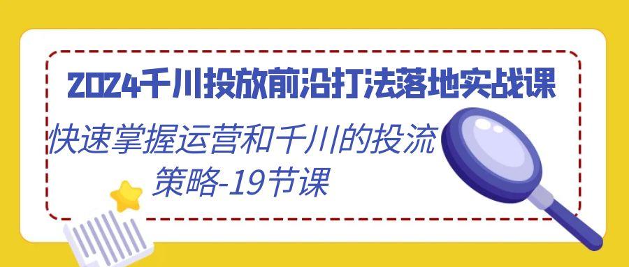 2024千川投放前沿打法落地实战课,快速掌握运营和千川的投流策略-19节课-吾爱云课堂