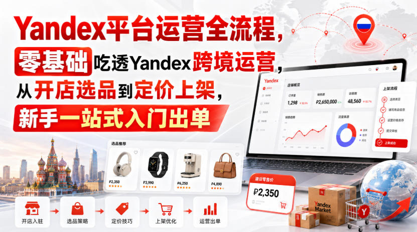 Yandex平台运营全流程，零基础吃透Yandex跨境运营，从开店选品到定价上架，新手一站式入门出单-吾爱云课堂