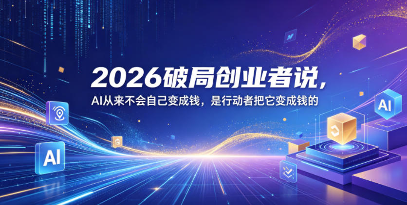 2026破局创业者说，AI从来不会自己变成钱，是行动者把它变成钱的【文档】-吾爱云课堂