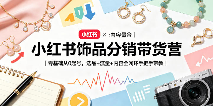 小红书饰品分销带货营｜零基础从0起号，选品+流量+内容全闭环手把手带教-吾爱云课堂