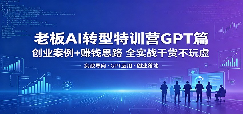 老板AI转型特训营GPT篇：创业案例+赚钱思路，全实战干货不玩虚-吾爱云课堂