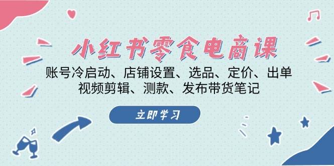 小红书零食电商课:账号冷启动/店铺设置/选品/定价/出单/视频剪辑/测款/发布带货笔记-吾爱云课堂