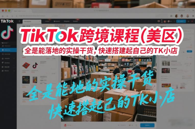 TikTok跨境课程(美区)，全是能落地的实操干货，快速搭建起自己的TK小店-吾爱云课堂