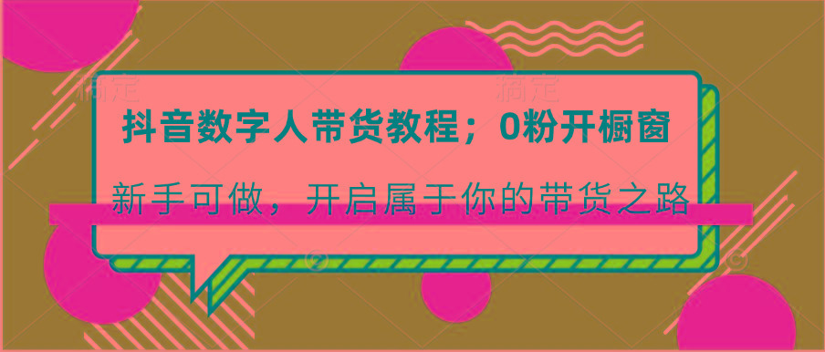 抖音数字人带货教程:0粉开橱窗 新手可做 开启属于你的带货之路-吾爱云课堂