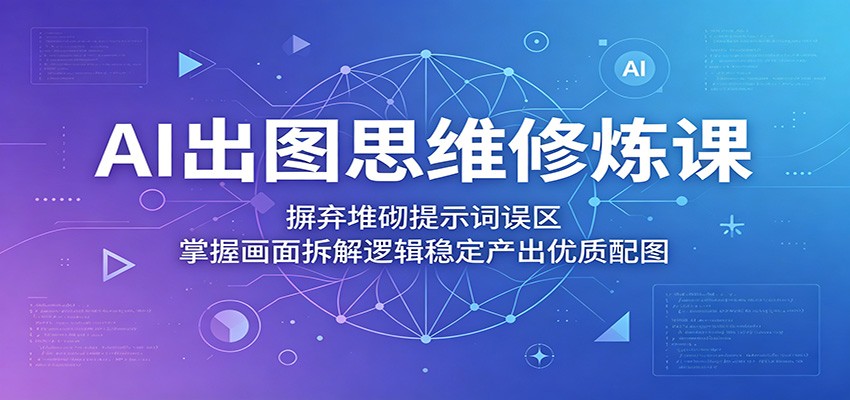 AI出图思维修炼课：摒弃堆砌提示词误区，掌握画面拆解逻辑稳定产出优质配图-吾爱云课堂