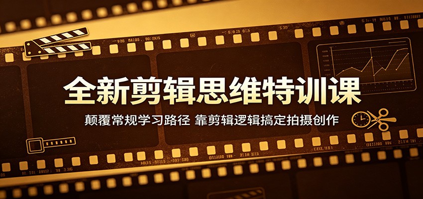 全新剪辑思维特训课：颠覆常规学习路径，靠剪辑逻辑搞定拍摄创作-吾爱云课堂
