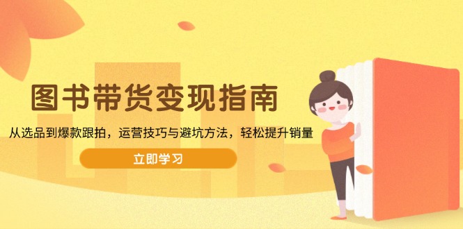 图书带货变现指南,从选品到爆款跟拍,运营技巧与避坑方法,轻松提升销量-吾爱云课堂