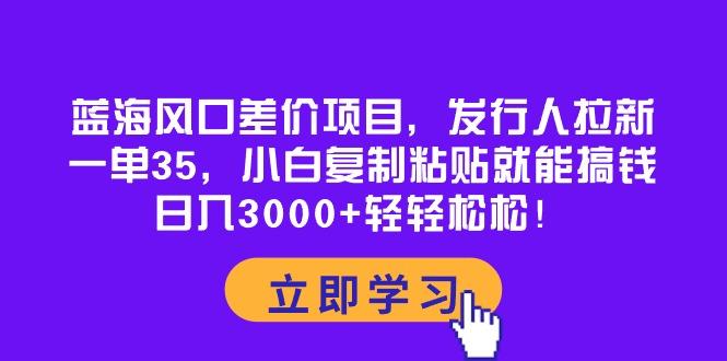 蓝海风口差价项目,发行人拉新,一单35,小白复制粘贴就能搞钱!日入30...-吾爱云课堂