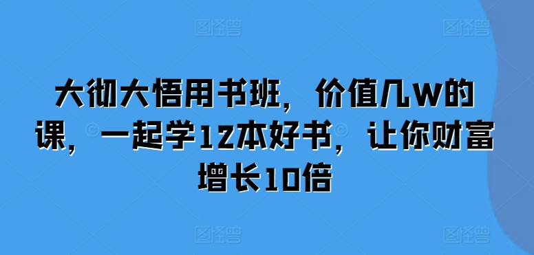大彻大悟用书班,价值几W的课,一起学12本好书,让你财富增长10倍-吾爱云课堂