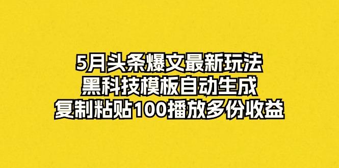 5月头条爆文最新玩法,黑科技模板自动生成,复制粘贴100播放多份收益-吾爱云课堂