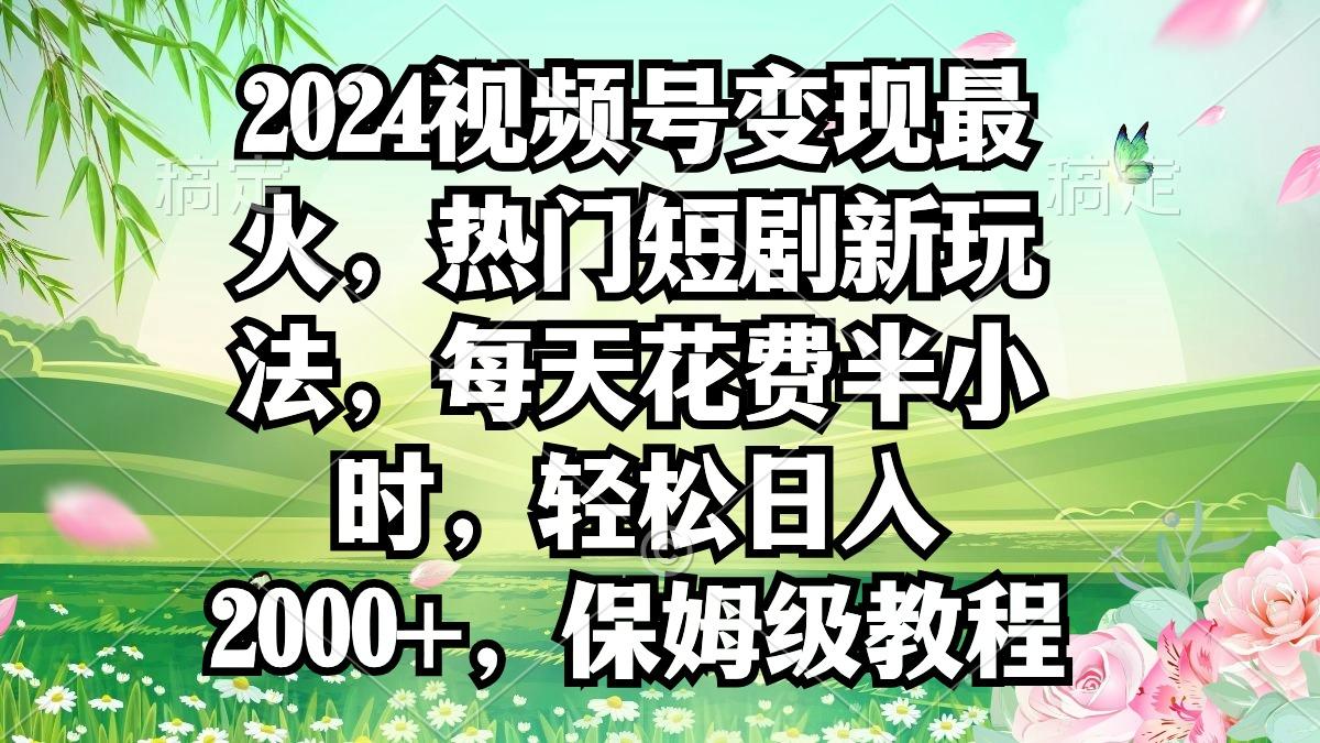 2024视频号变现最火,热门短剧新玩法,每天花费半小时,轻松日入2000+,...-吾爱云课堂