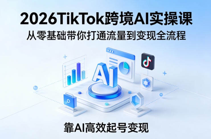 2026TikTok跨境AI实操课，从零基础带你打通流量到变现全流程，靠AI高效起号变现-吾爱云课堂