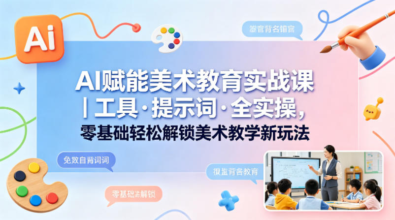 AI赋能美术教育实战课｜工具·提示词·全实操，零基础轻松解锁美术教学新玩法-吾爱云课堂