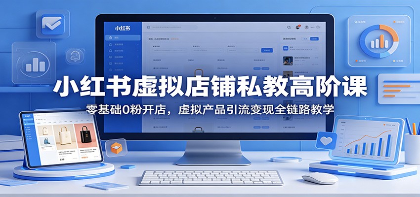 小红书虚拟店铺私教高阶课：零基础0粉开店，虚拟产品引流变现全链路教学-吾爱云课堂