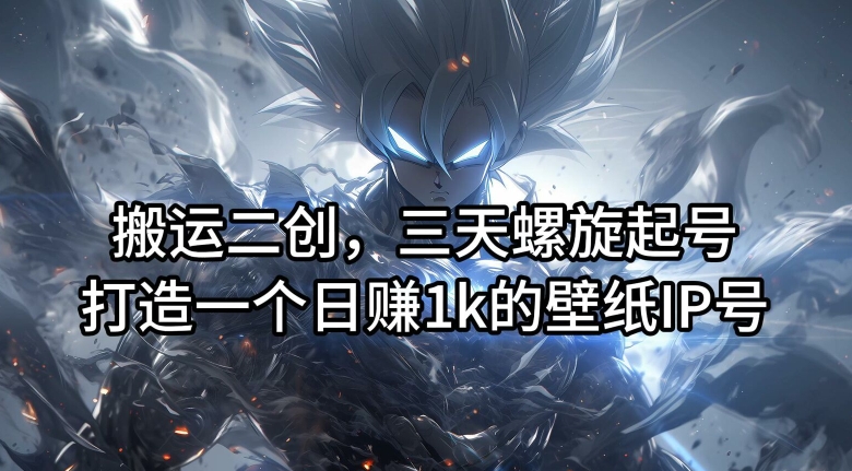 搬运二创，三天螺旋起号，打造一个日赚1k的壁纸IP号【揭秘】-吾爱云课堂
