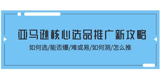 亚马逊核心选品推广新攻略!如何选/能否爆/难或易/如何测/怎么推-吾爱云课堂