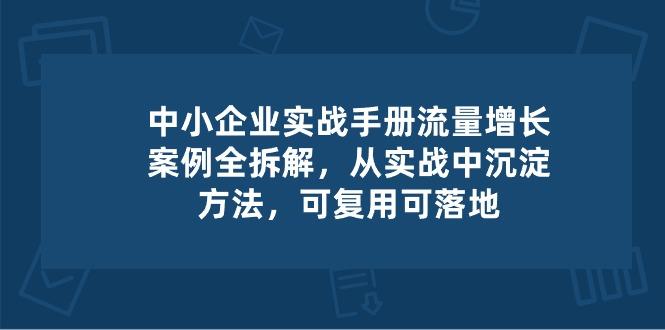 中小 企业 实操手册-流量增长案例拆解，从实操中沉淀方法，可复用可落地-吾爱云课堂