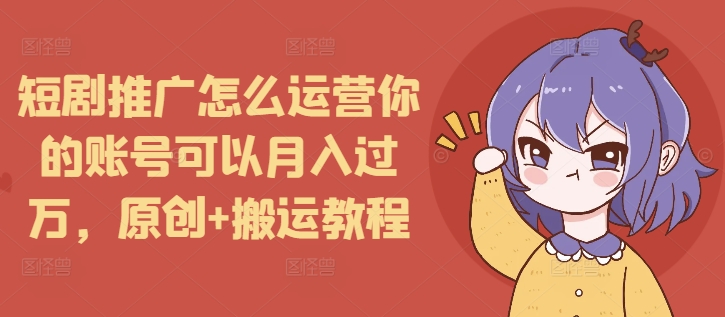 短剧推广怎么运营你的账号可以月入过万，原创+搬运教程-吾爱云课堂