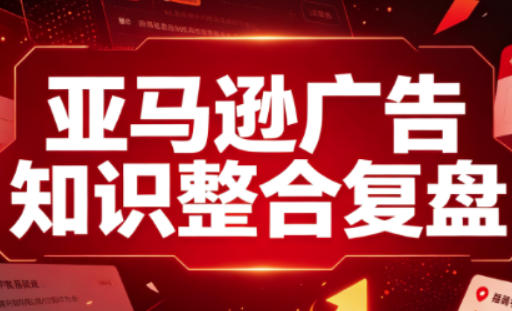 亚马逊广告知识整合复盘，适合从新手到成熟卖家的全阶段进阶-吾爱云课堂