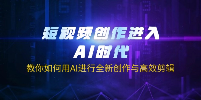 短视频创作进入AI时代,教你如何用AI进行全新创作与高效剪辑-吾爱云课堂