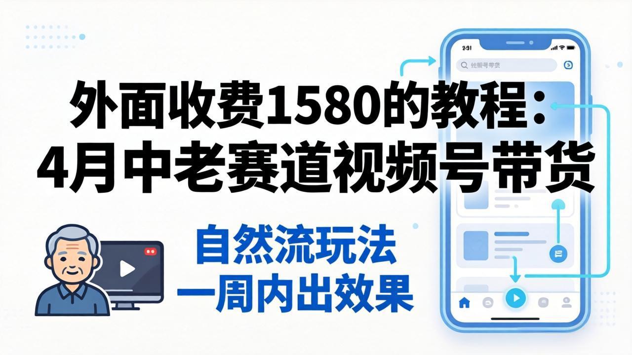 外面收费1580的教程：4月中老年赛道视频号带货，自然流玩法一周内可以出效果-吾爱云课堂