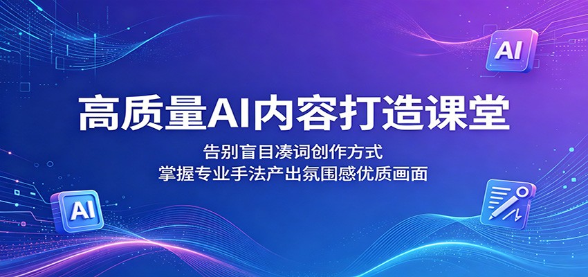 高质量AI内容打造课堂：告别盲目凑词创作方式，掌握专业手法产出氛围感优质画面-吾爱云课堂