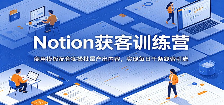 Notion获客训练营：商用模板配套实操批量产出内容，实现每日千条线索引流-吾爱云课堂