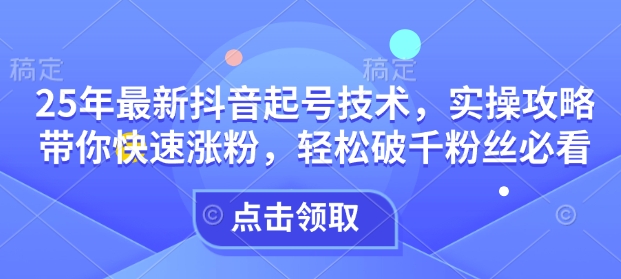 25年最新抖音起号技术,实操攻略带你快速涨粉,轻松破千粉丝必看-吾爱云课堂