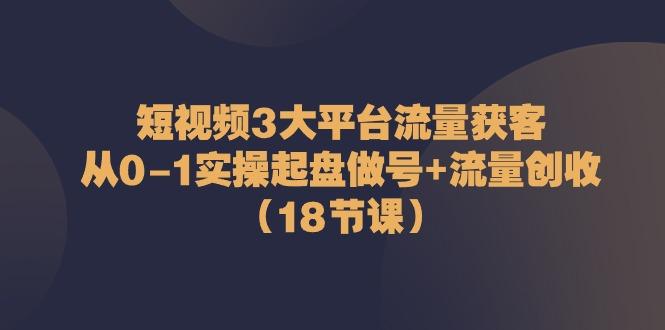 短视频3大平台流量获客:从0-1实操起盘做号+流量创收(18节课)-吾爱云课堂