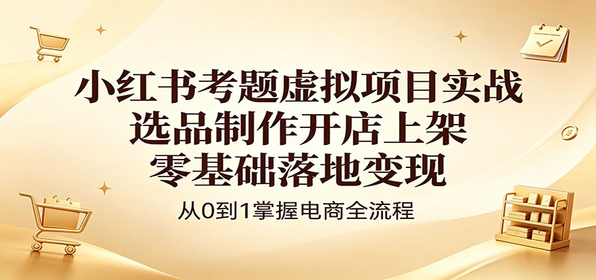 小红书考题虚拟项目实战：选品制作开店上架，零基础落地变现-吾爱云课堂