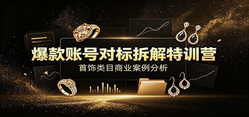 爆款账号对标拆解特训营:首饰类目商业案例分析,配套完整资料内容-吾爱云课堂