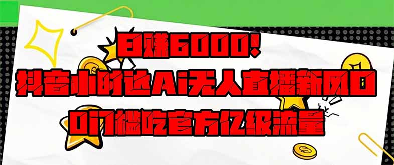 日赚6000+!抖音小时达Ai无人直播躺赚新风口,0门槛吃官方亿级流量!-吾爱云课堂