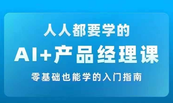 AI +产品经理实战项目必修课，从零到一教你学ai，零基础也能学的入门指南-吾爱云课堂