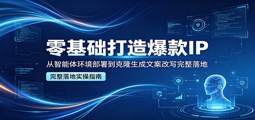 零基础打造爆款IP，从智能体环境部署到克隆生成文案改写完整落地-吾爱云课堂