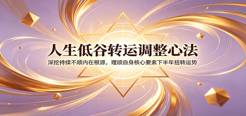 人生低谷转运调整心法：深挖持续不顺内在根源，理顺自身核心要素下半年扭转运势-吾爱云课堂