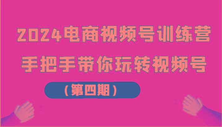 2024电商视频号训练营(第四期)手把手带你玩转视频号-吾爱云课堂