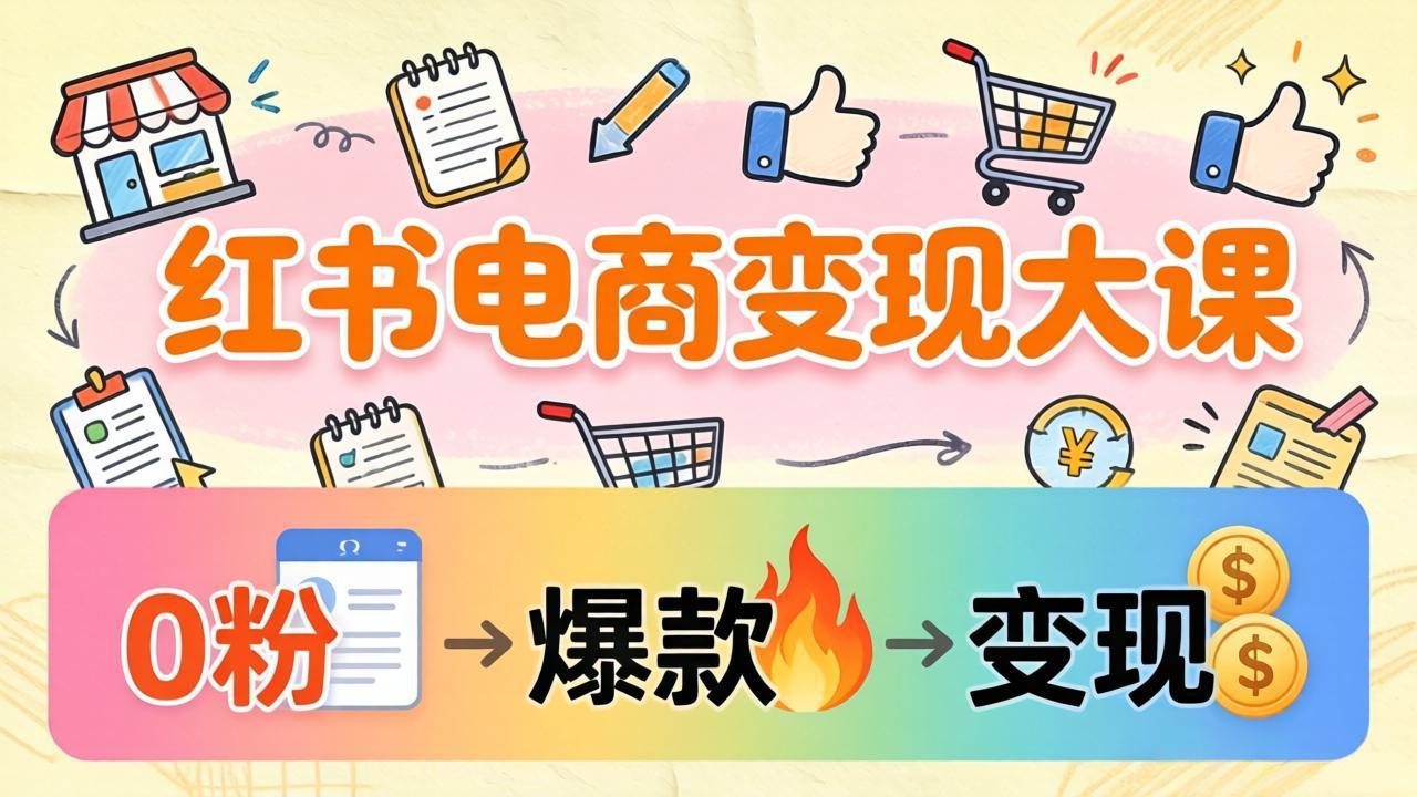 小红书电商变现大课：3个月37万实操拆解，0粉开店到爆款笔记全流程-吾爱云课堂