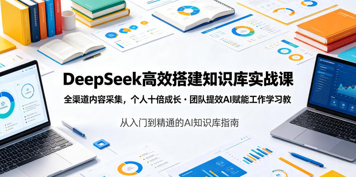 DeepSeek高效搭建知识库实战课，全渠道内容采集，个人十倍成长・团队提效，AI赋能工作学习-吾爱云课堂