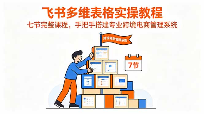飞书多维表格实操教程，七节完整课程，手把手搭建专业跨境电商管理系统-吾爱云课堂
