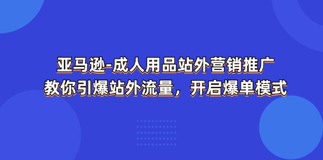 亚马逊-成人用品 站外营销推广  教你引爆站外流量,开启爆单模式-吾爱云课堂