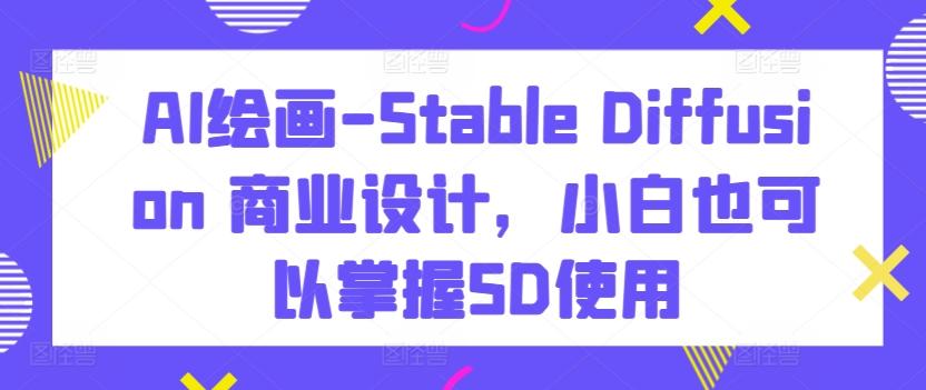 AI绘画-Stable Diffusion 商业设计，小白也可以掌握SD使用-吾爱云课堂