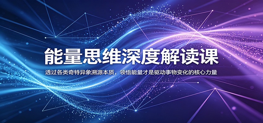能量思维深度解读课：透过各类奇特异象溯源本质，领悟能量才是驱动事物变化的核心力量-吾爱云课堂