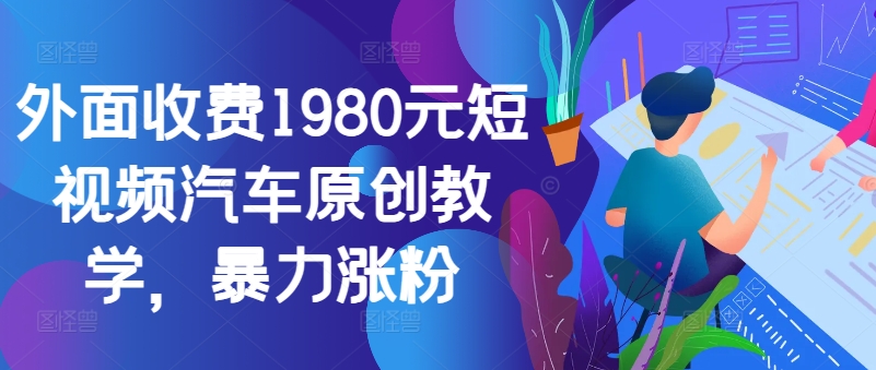 外面收费1980元短视频汽车原创教学,暴力涨粉-吾爱云课堂