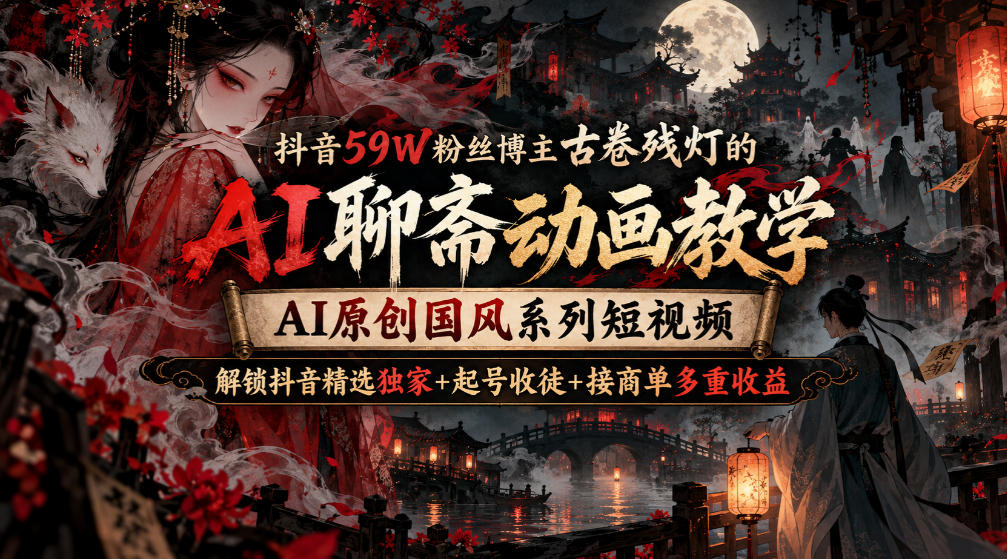 抖音59W粉丝博主古卷残灯的AI聊斋动画教学，AI原创国风系列短视频，解锁抖音精选独家+起号收徒+接商单多重收益-吾爱云课堂
