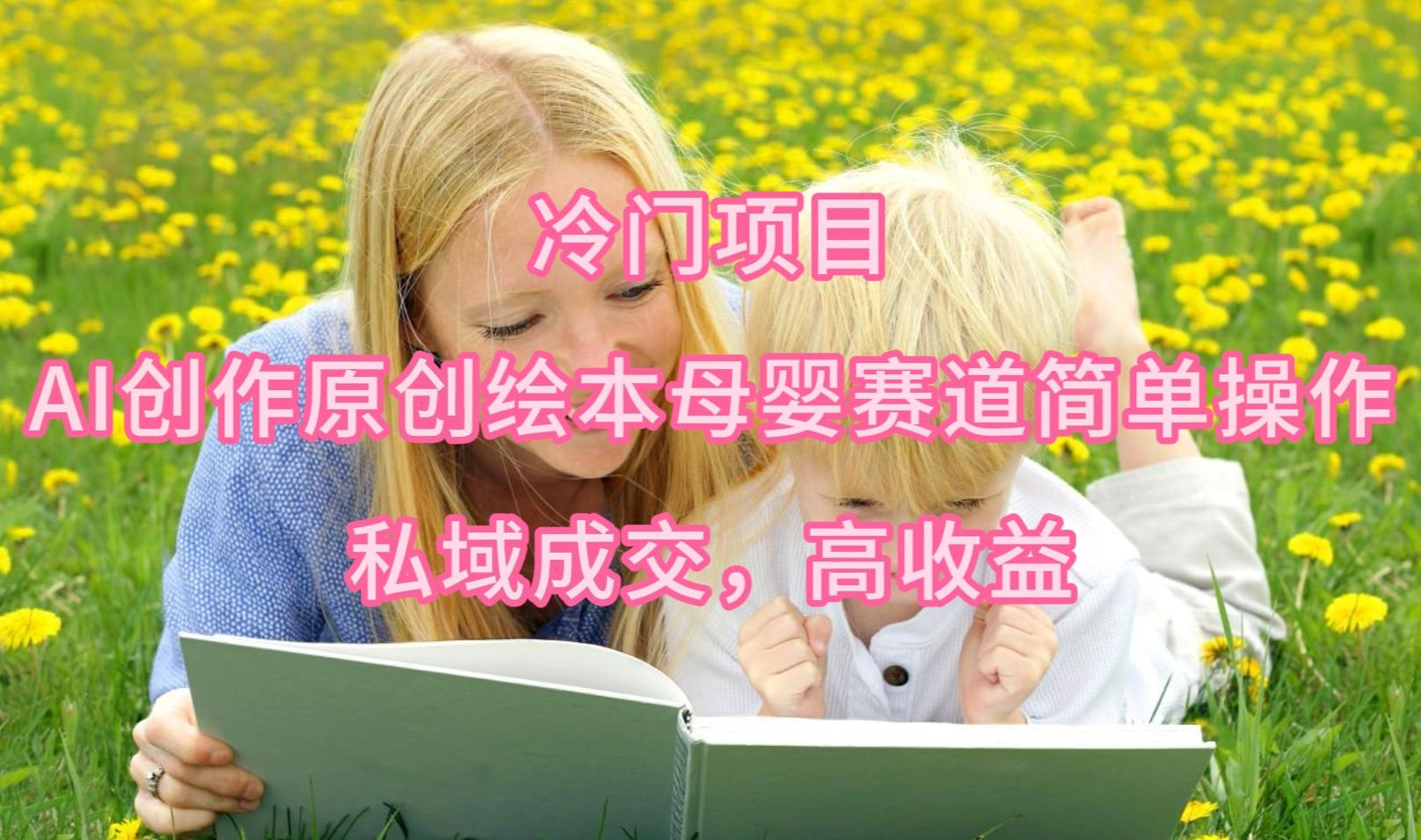 (9726期)冷门项目，AI创作原创绘本母婴赛道简单操作，私域成交，高收益-吾爱云课堂