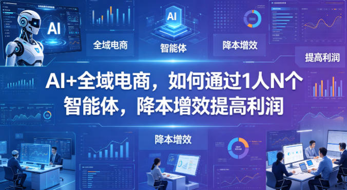 AI+全域电商，如何通过1人N个智能体，降本增效提高利润-吾爱云课堂