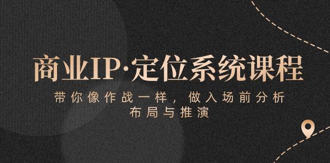 商业IP·定位系统课程:带你像 作战一样,做入场 前分析,布局与推演-吾爱云课堂
