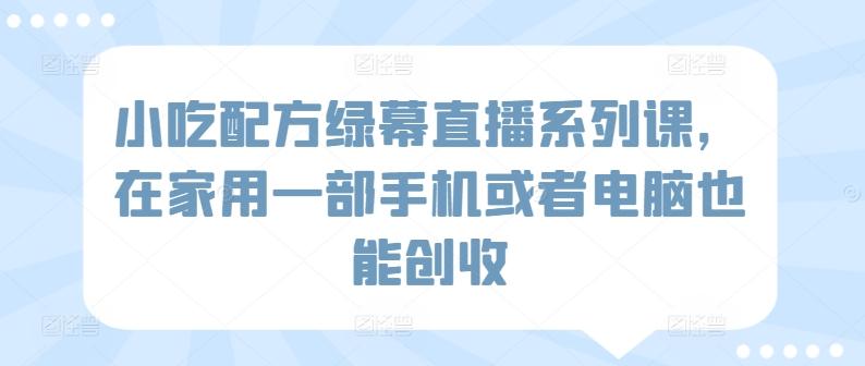 小吃配方绿幕直播系列课,在家用一部手机或者电脑也能创收-吾爱云课堂