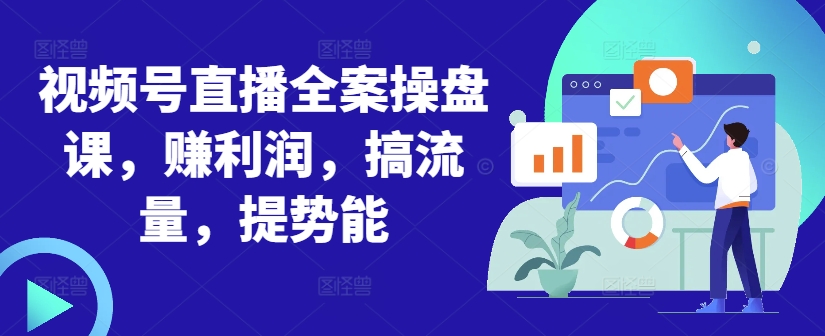 视频号直播全案操盘课,赚利润,搞流量,提势能-吾爱云课堂